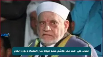 تعرف على أحمد عمر هاشم عضو هيئة كبار العلماء ودوره الهام